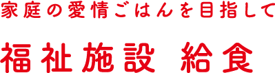 家庭の愛情ご飯を目指して　福祉施設 給食